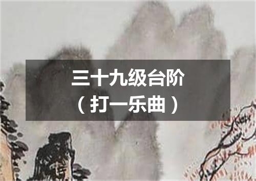 三十九级台阶（打一乐曲）