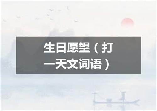 生日愿望（打一天文词语）