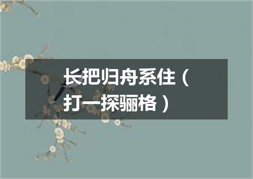 长把归舟系住（打一探骊格）