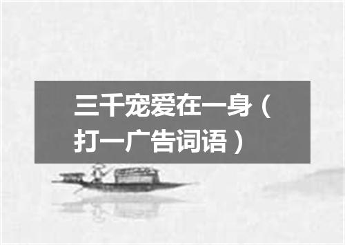 三千宠爱在一身（打一广告词语）