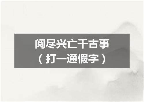 阅尽兴亡千古事（打一通假字）