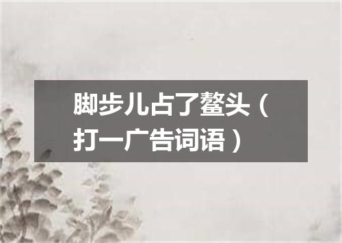 脚步儿占了鳌头（打一广告词语）