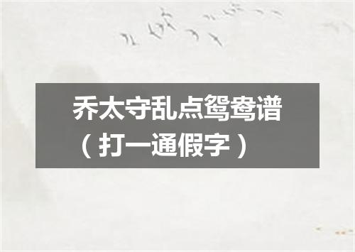 乔太守乱点鸳鸯谱（打一通假字）