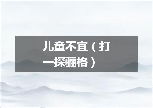 儿童不宜（打一探骊格）