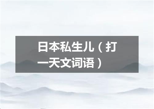 日本私生儿（打一天文词语）
