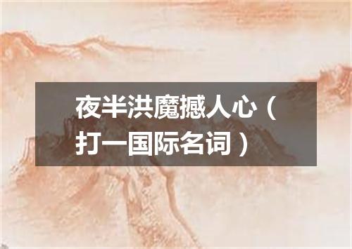 夜半洪魔撼人心（打一国际名词）