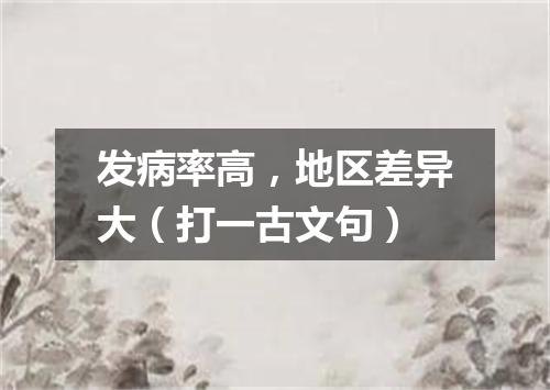 发病率高，地区差异大（打一古文句）