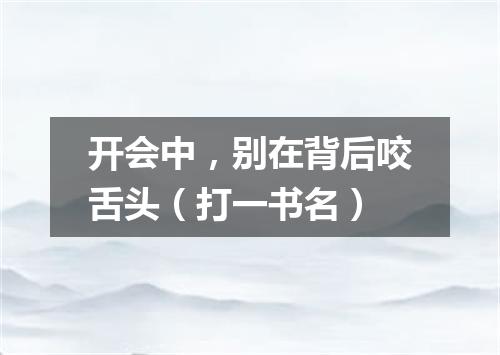 开会中，别在背后咬舌头（打一书名）