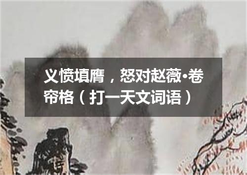 义愤填膺，怒对赵薇·卷帘格（打一天文词语）