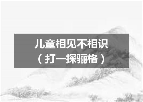 儿童相见不相识（打一探骊格）