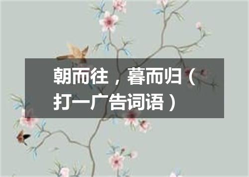 朝而往，暮而归（打一广告词语）