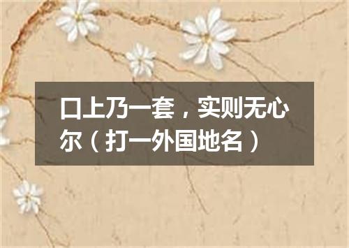 口上乃一套，实则无心尔（打一外国地名）