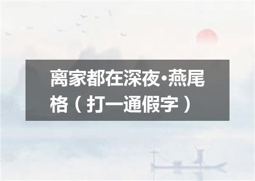 离家都在深夜·燕尾格（打一通假字）