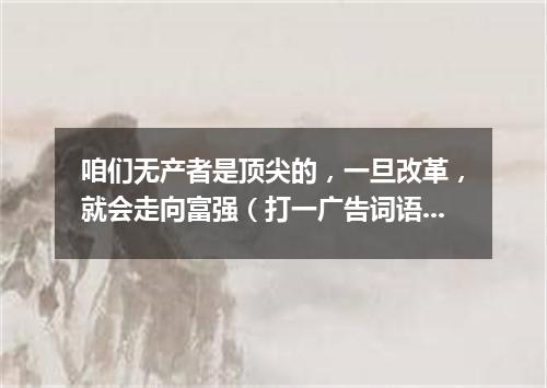 咱们无产者是顶尖的，一旦改革，就会走向富强（打一广告词语）