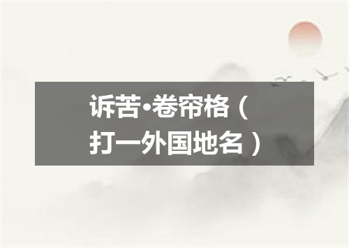 诉苦·卷帘格（打一外国地名）