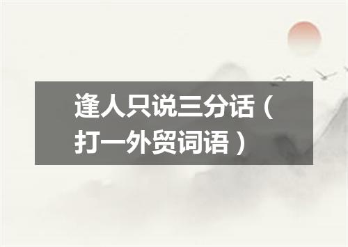 逢人只说三分话（打一外贸词语）
